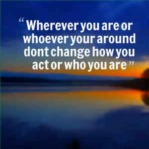 14271-wherever-you-are-or-whoever-your-around-dont-change-how-you.png