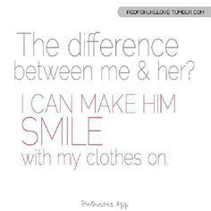 The difference between me and her? I can make him smile with my ...