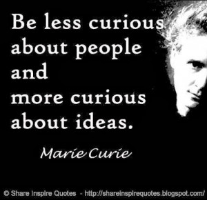 Be less curious about people and more curious about ideas. ~Marie ...