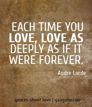 ... time you love, love as deeply as if it were forever, ~ Audre Lorde