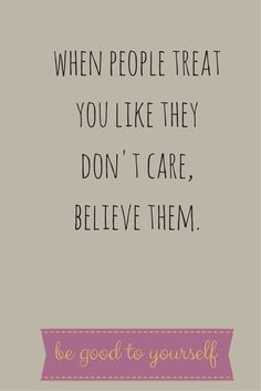 When people treat you like they don't care, believe them. Be good to ...