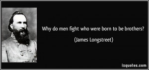 Why do men fight who were born to be brothers? - James Longstreet