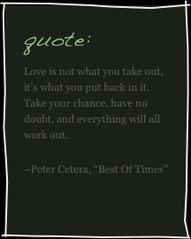 quote:Love is not what you take out, it’s what you put back in it ...