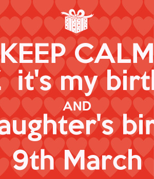 KEEP CALM COZ it's my birthday AND my daughter's birthday 9th March