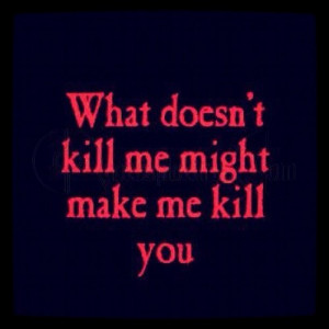 What Doesnt Kill Me Might Make me Kill you ~ Anger Quote