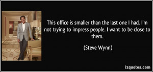 ... not trying to impress people. I want to be close to them. - Steve Wynn