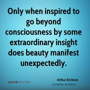 Arthur Erickson - Only when inspired to go beyond consciousness by ...