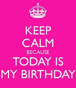 KEEP CALM BECAUSE TODAY IS MY BIRTHDAY