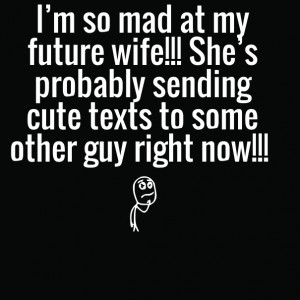 so mad at my future wife!!! she’s probably sending cute texts ...
