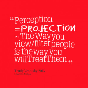 Quotes Picture: perception = projection ~ the way you view/filter ...