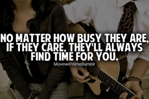 No matter how busy they are, if they care, they'll always find time ...