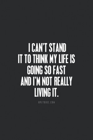 ... it to think my life is going so fast and i m not really living it