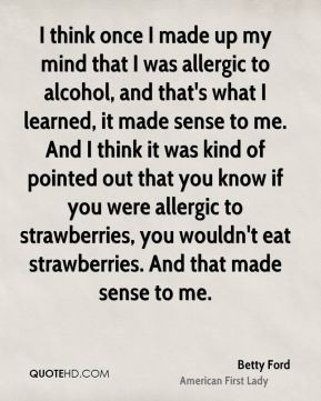 Betty Ford - I think once I made up my mind that I was allergic to ...