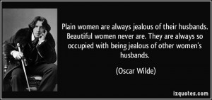 Plain women are always jealous of their husbands. Beautiful women ...