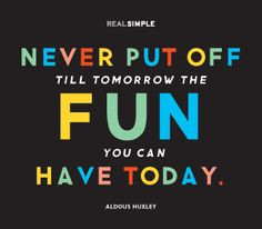 Never put off till tomorrow the fun you can have today. —Alduous ...