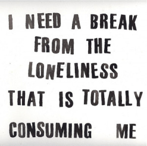 ... From The Loneliness That Is Totally Consuming Me ~ Loneliness Quote