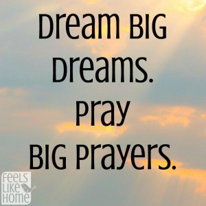 Dream big dreams. Pray big prayers.