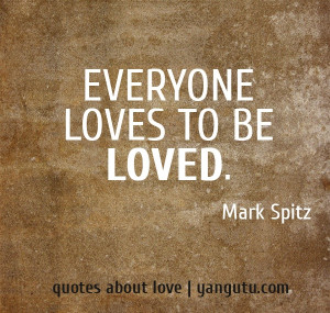 Everyone loves to be loved, ~ Mark Spitz