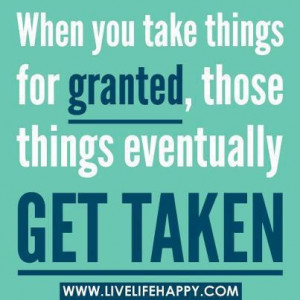 when you take things for granted those things eventually get taken