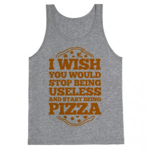 ... -14011-i-wish-you-would-stop-being-useless-and-start-being-pizza.jpg