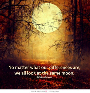 No matter what our differences are, we all look at the same moon ...