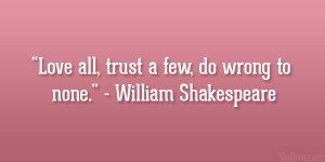 Love all, trust a few, do wrong to none.” – William Shakespeare