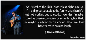... doctor, then I wouldn't have to make anyone laugh. - Dave Matthews