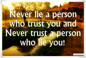 Never lie a person who trust you and Never trust a person who lie you!