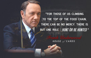 ... us climbing the food chain….hunt or be hunted” – Frank Underwood