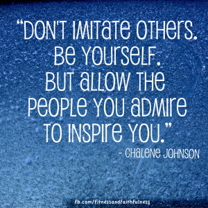 : Don't imitate others. Be yourself. But allow the people you admire ...