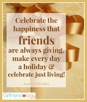 the happiness that friends are always giving, make every day a holiday ...