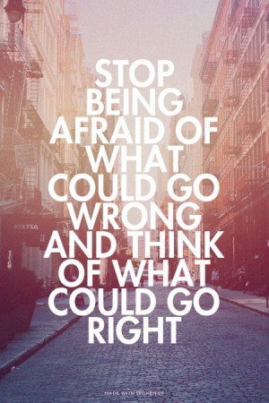 STOP BEING AFRAID OF WHAT COULD GO WRONG AND THINK OF WHAT COULD GO ...