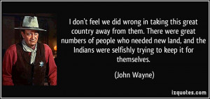 ... Indians were selfishly trying to keep it for themselves. - John Wayne
