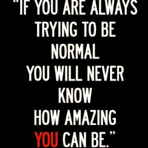 If you are always trying to be normal you will never know how amazing ...
