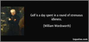 ... is a day spent in a round of strenuous idleness. - William Wordsworth