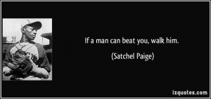 If a man can beat you, walk him. - Satchel Paige