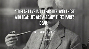 To fear love is to fear life, and those who fear life are already ...