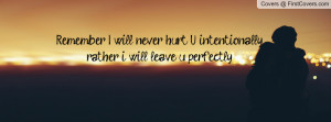 Remember! I will never hurt U intentionally rather i will leave u ...
