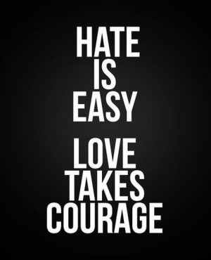 Hate is easy. Love takes courage.