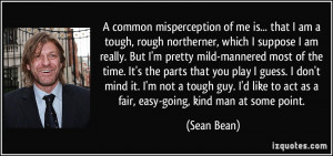 ... like to act as a fair, easy-going, kind man at some point. - Sean Bean