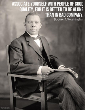 ... it is better to be alone than in bad company.” Booker T. Washington