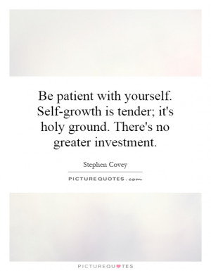 Be patient with yourself. Self-growth is tender; it's holy ground ...