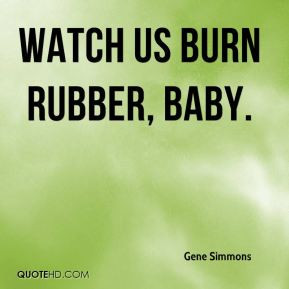 Gene Simmons - Watch us burn rubber, baby.