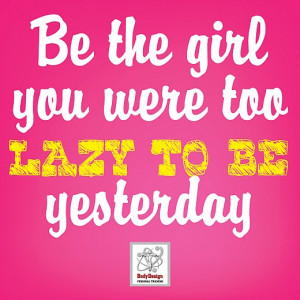 Be The Girl You Were Too Lazy To Be Yesterday