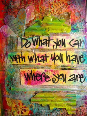 Do what you can, with what you have, where you are.