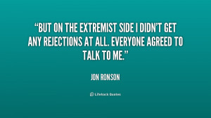 But on the extremist side I didn't get any rejections at all. Everyone ...