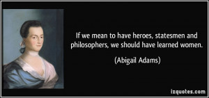 ... and philosophers, we should have learned women. - Abigail Adams