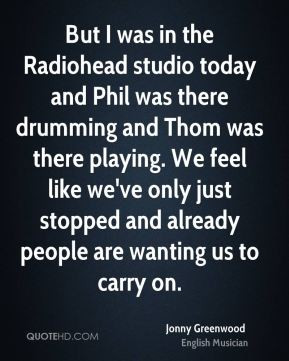 Jonny Greenwood - But I was in the Radiohead studio today and Phil was ...