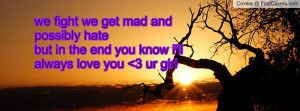 we fight we get mad and possibly hatebut in the end you know i'll ...