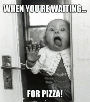 How I Look Like When Waiting For Pizza